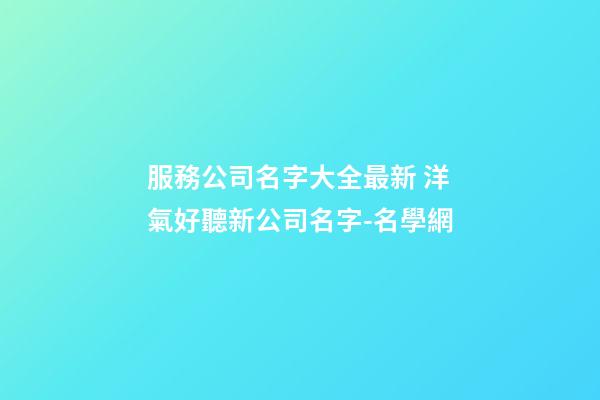 服務公司名字大全最新 洋氣好聽新公司名字-名學網